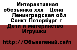 Интерактивная обезьянка ххх › Цена ­ 300 - Ленинградская обл., Санкт-Петербург г. Дети и материнство » Игрушки   